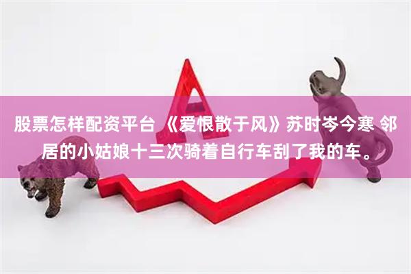 股票怎样配资平台 《爱恨散于风》苏时岑今寒 邻居的小姑娘十三次骑着自行车刮了我的车。