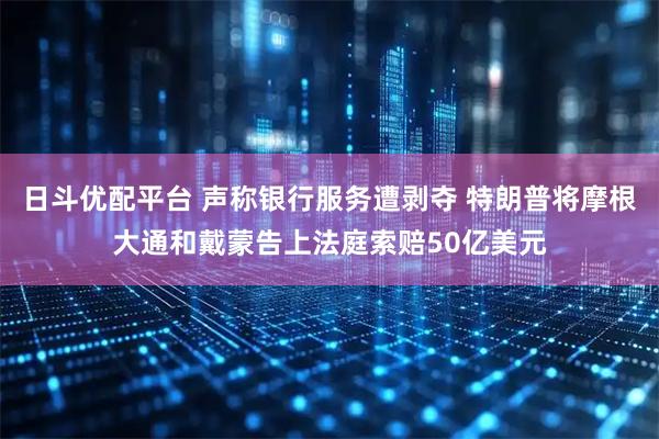 日斗优配平台 声称银行服务遭剥夺 特朗普将摩根大通和戴蒙告上法庭索赔50亿美元