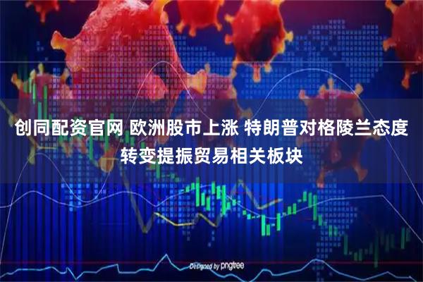 创同配资官网 欧洲股市上涨 特朗普对格陵兰态度转变提振贸易相关板块