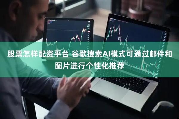 股票怎样配资平台 谷歌搜索AI模式可通过邮件和图片进行个性化推荐
