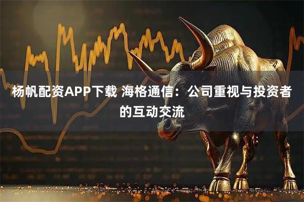 杨帆配资APP下载 海格通信：公司重视与投资者的互动交流