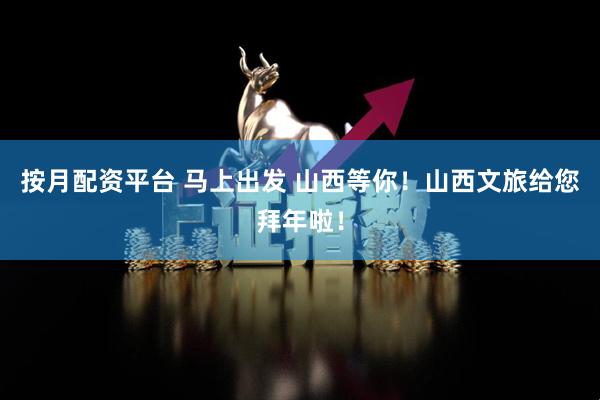 按月配资平台 马上出发 山西等你！山西文旅给您拜年啦！