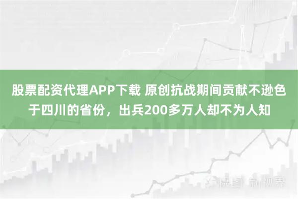股票配资代理APP下载 原创抗战期间贡献不逊色于四川的省份，出兵200多万人却不为人知
