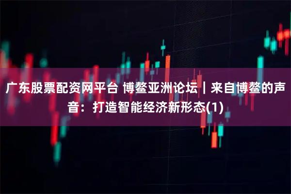 广东股票配资网平台 博鳌亚洲论坛｜来自博鳌的声音：打造智能经济新形态(1)